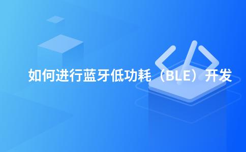 如何进行蓝牙低功耗（BLE）开发
