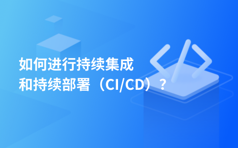如何进行持续集成和持续部署（CI/CD）？