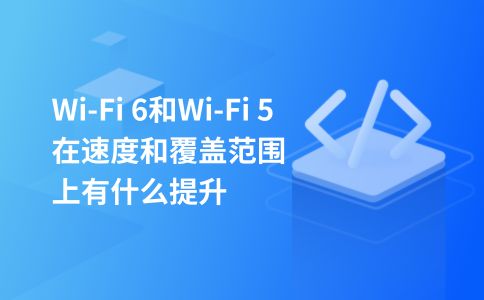 Wi-Fi 6和Wi-Fi 5在速度和覆盖范围上有什么提升