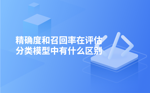 精确度和召回率在评估分类模型中有什么区别