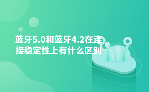 蓝牙5.0和蓝牙4.2在连接稳定性上有什么区别