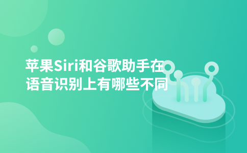 苹果Siri和谷歌助手在语音识别上有哪些不同