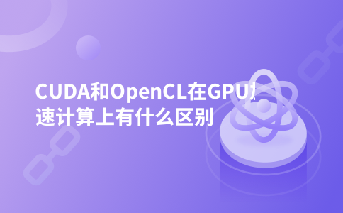 CUDA和OpenCL在GPU加速计算上有什么区别