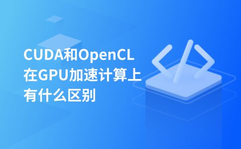 CUDA和OpenCL在GPU加速计算上有什么区别