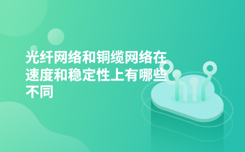 光纤网络和铜缆网络在速度和稳定性上有哪些不同