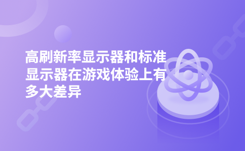 高刷新率显示器和标准显示器在游戏体验上有多大差异
