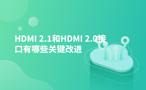 HDMI 2.1和HDMI 2.0接口有哪些关键改进