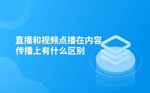 直播和视频点播在内容传播上有什么区别