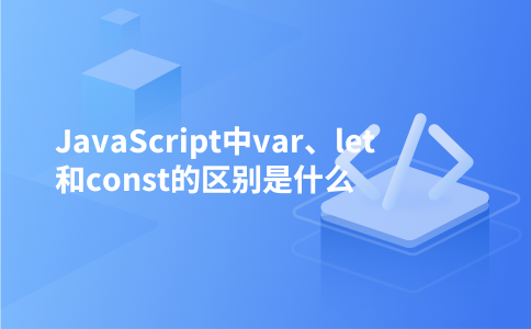 JavaScript中var、let和const的区别是什么