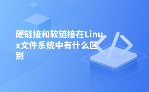 硬链接和软链接在Linux文件系统中有什么区别
