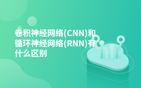 卷积神经网络(CNN)和循环神经网络(RNN)有什么区别