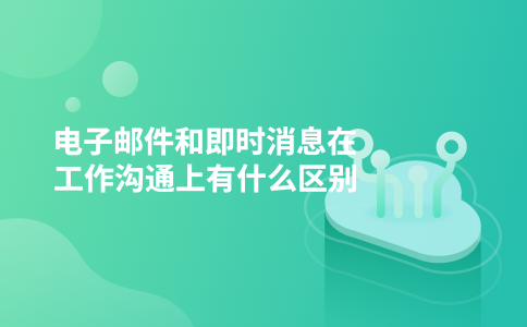 电子邮件和即时消息在工作沟通上有什么区别