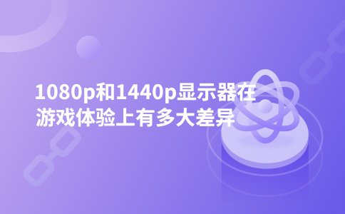 1080p和1440p显示器在游戏体验上有多大差异