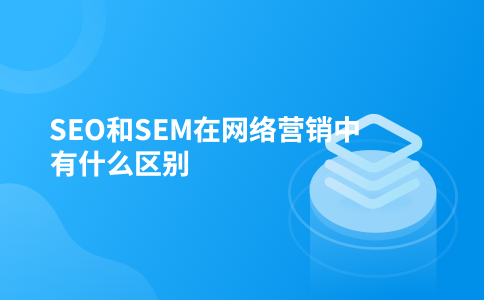 SEO和SEM在网络营销中有什么区别
