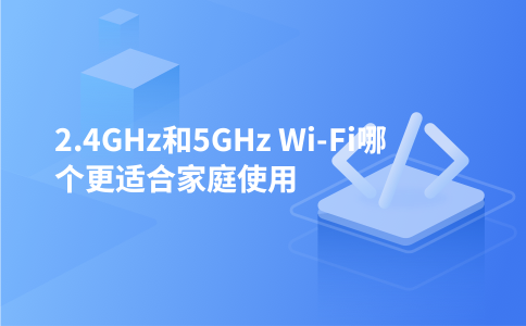 2.4GHz和5GHz Wi-Fi哪个更适合家庭使用