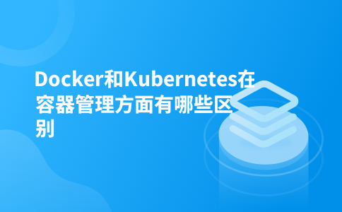 Docker和Kubernetes在容器管理方面有哪些区别