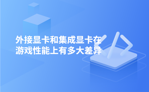 外接显卡和集成显卡在游戏性能上有多大差异