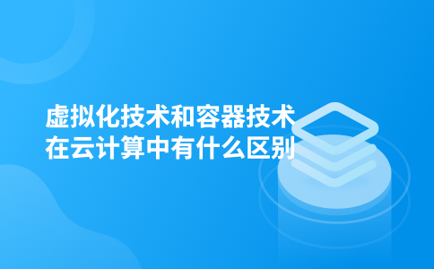 虚拟化技术和容器技术在云计算中有什么区别