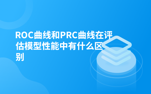 ROC曲线和PRC曲线在评估模型性能中有什么区别