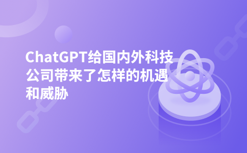 ChatGPT给国内外科技公司带来了怎样的机遇和威胁