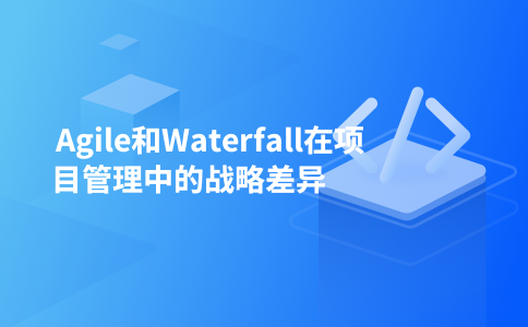 Agile和Waterfall在项目管理中的战略差异