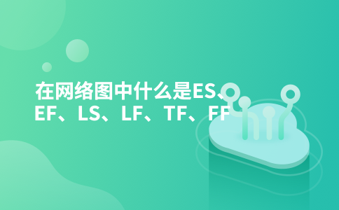 在网络图中什么是ES、EF、LS、LF、TF、FF