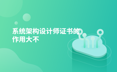 系统架构设计师证书的作用大不