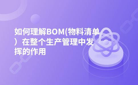 如何理解BOM(物料清单）在整个生产管理中发挥的作用