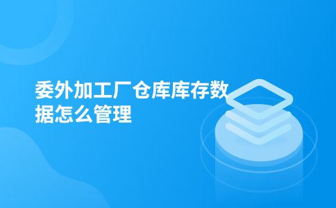 委外加工厂仓库库存数据怎么管理