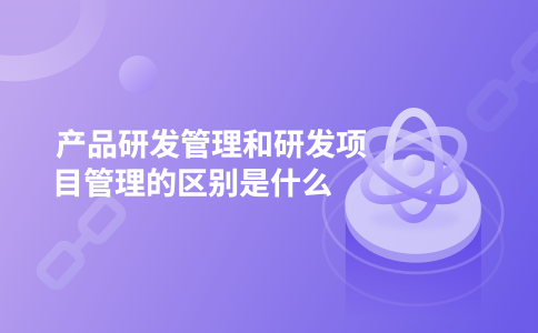 产品研发管理和研发项目管理的区别是什么
